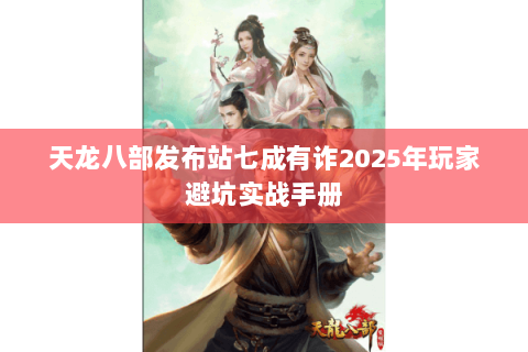 天龙八部发布站七成有诈2025年玩家避坑实战手册