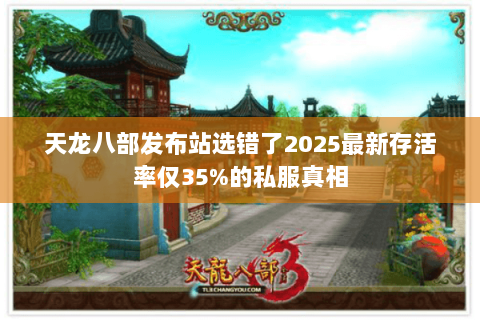 天龙八部发布站选错了2025最新存活率仅35%的私服真相 天龙八部发布站选错了2025最新存活率仅35%的私服真相