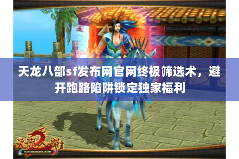 天龙八部sf发布网官网终极筛选术,避开跑路陷阱锁定独家福利 天龙八部sf发布网官网终极筛选术,避开跑路陷阱锁定独家福利