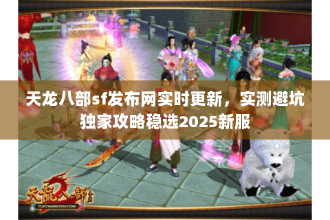 天龙八部sf发布网实时更新,实测避坑独家攻略稳选2025新服 天龙八部sf发布网实时更新,实测避坑独家攻略稳选2025新服