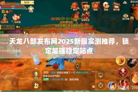 天龙八部发布网2025新服实测推荐,锁定超强稳定站点 天龙八部发布网2025新服实测推荐,锁定超强稳定站点