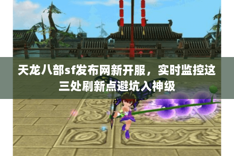 天龙八部sf发布网新开服,实时监控这三处刷新点避坑入神级 天龙八部sf发布网新开服,实时监控这三处刷新点避坑入神级