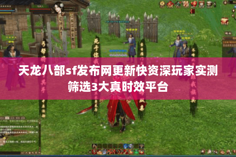 天龙八部sf发布网更新快资深玩家实测筛选3大真时效平台