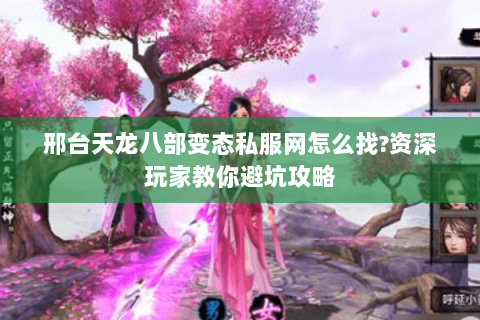 邢台天龙八部变态私服网怎么找?资深玩家教你避坑攻略 邢台天龙八部变态私服网怎么找?资深玩家教你避坑攻略