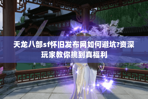 天龙八部sf怀旧发布网如何避坑?资深玩家教你挑到真福利 天龙八部sf怀旧发布网如何避坑?资深玩家教你挑到真福利
