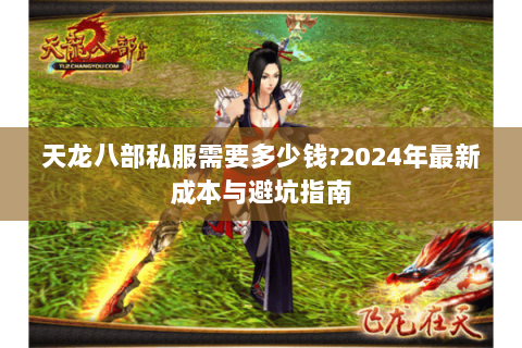 天龙八部私服需要多少钱?2024年最新成本与避坑指南