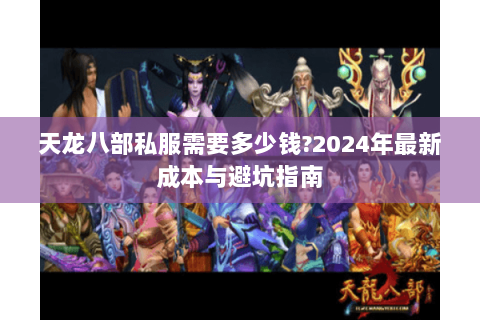 天龙八部私服需要多少钱?2024年最新成本与避坑指南