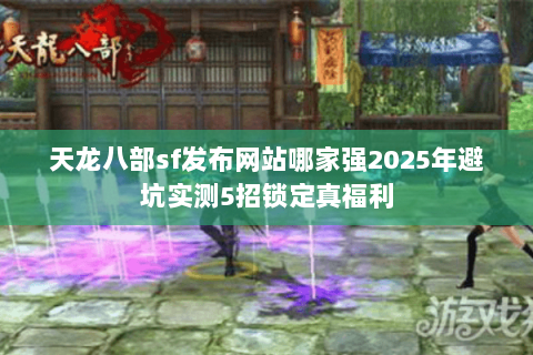 天龙八部sf发布网站哪家强2025年避坑实测5招锁定真福利 天龙八部sf发布网站哪家强2025年避坑实测5招锁定真福利
