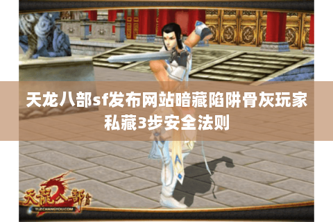 天龙八部sf发布网站暗藏陷阱骨灰玩家私藏3步安全法则 天龙八部sf发布网站暗藏陷阱骨灰玩家私藏3步安全法则