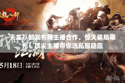 天龙八部发布网主播合作,惊天骗局曝光!顶尖主播带你选私服稳赢 天龙八部发布网主播合作,惊天骗局曝光!顶尖主播带你选私服稳赢