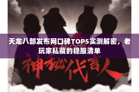 天龙八部发布网口碑TOP5实测解密,老玩家私藏的稳服清单 天龙八部发布网口碑TOP5实测解密,老玩家私藏的稳服清单
