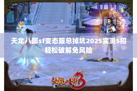天龙八部sf变态服总掉坑2025实测5招轻松破解免风险 天龙八部sf变态服总掉坑2025实测5招轻松破解免风险