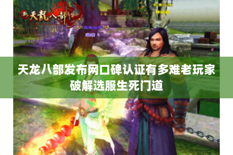 天龙八部发布网口碑认证有多难老玩家破解选服生死门道 天龙八部发布网口碑认证有多难老玩家破解选服生死门道