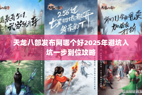 天龙八部发布网哪个好2025年避坑入坑一步到位攻略 天龙八部发布网哪个好2025年避坑入坑一步到位攻略