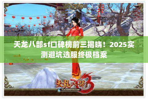 天龙八部sf口碑榜前三揭晓!2025实测避坑选服终极档案 天龙八部sf口碑榜前三揭晓!2025实测避坑选服终极档案
