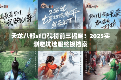 天龙八部sf口碑榜前三揭晓!2025实测避坑选服终极档案 天龙八部sf口碑榜前三揭晓!2025实测避坑选服终极档案