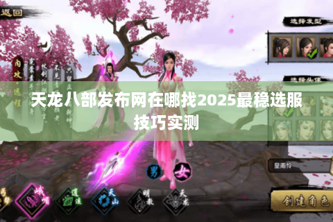 天龙八部发布网在哪找2025最稳选服技巧实测 天龙八部发布网在哪找2025最稳选服技巧实测