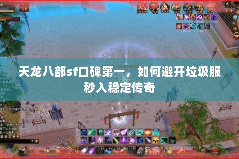 天龙八部sf口碑第一,如何避开垃圾服秒入稳定传奇 天龙八部sf口碑第一,如何避开垃圾服秒入稳定传奇
