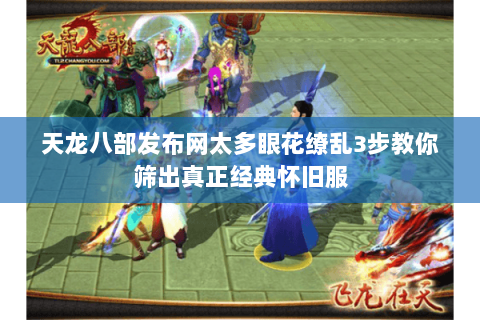 天龙八部发布网太多眼花缭乱3步教你筛出真正经典怀旧服 天龙八部发布网太多眼花缭乱3步教你筛出真正经典怀旧服