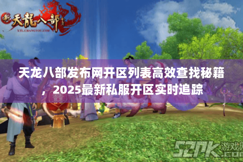 天龙八部发布网开区列表高效查找秘籍,2025最新私服开区实时追踪 天龙八部发布网开区列表高效查找秘籍,2025最新私服开区实时追踪