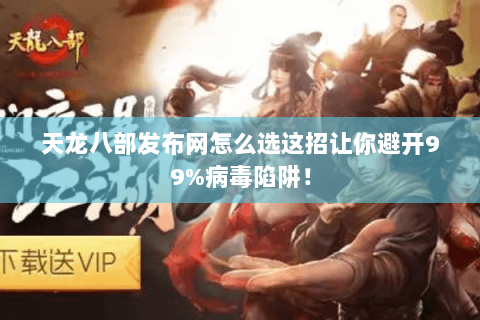 天龙八部发布网怎么选这招让你避开99%病毒陷阱! 天龙八部发布网怎么选这招让你避开99%病毒陷阱!