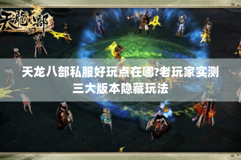 天龙八部私服好玩点在哪?老玩家实测三大版本隐藏玩法 天龙八部私服好玩点在哪?老玩家实测三大版本隐藏玩法