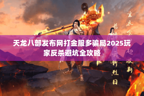 天龙八部发布网打金服多骗局2025玩家反杀避坑全攻略 天龙八部发布网打金服多骗局2025玩家反杀避坑全攻略
