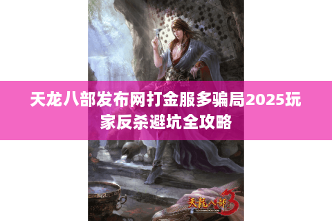 天龙八部发布网打金服多骗局2025玩家反杀避坑全攻略 天龙八部发布网打金服多骗局2025玩家反杀避坑全攻略