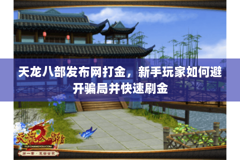 天龙八部发布网打金,新手玩家如何避开骗局并快速刷金 天龙八部发布网打金,新手玩家如何避开骗局并快速刷金
