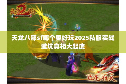 天龙八部sf哪个更好玩2025私服实战避坑真相大起底 天龙八部sf哪个更好玩2025私服实战避坑真相大起底