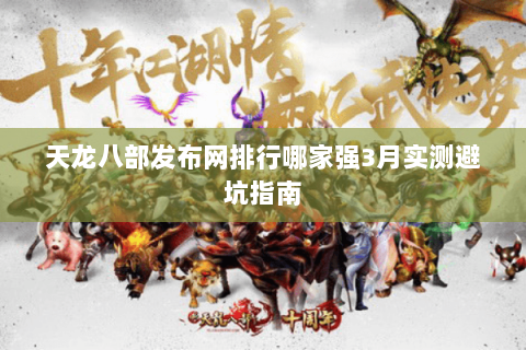 天龙八部发布网排行哪家强3月实测避坑指南 天龙八部发布网排行哪家强3月实测避坑指南