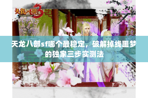 天龙八部sf哪个最稳定,破解掉线噩梦的独家三步实测法 天龙八部sf哪个最稳定,破解掉线噩梦的独家三步实测法