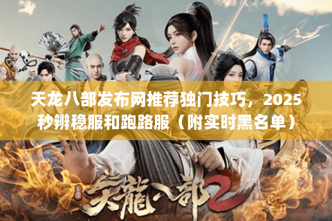 天龙八部发布网推荐独门技巧,2025秒辨稳服和跑路服(附实时黑名单) 天龙八部发布网推荐独门技巧,2025秒辨稳服和跑路服(附实时黑名单)