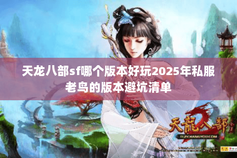 天龙八部sf哪个版本好玩2025年私服老鸟的版本避坑清单