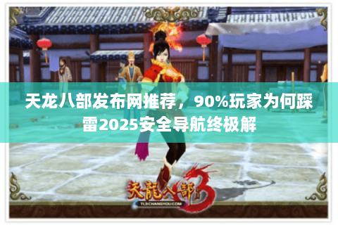天龙八部发布网推荐,90%玩家为何踩雷2025安全导航终极解 天龙八部发布网推荐,90%玩家为何踩雷2025安全导航终极解