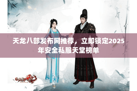 天龙八部发布网推荐,立即锁定2025年安全私服天堂榜单 天龙八部发布网推荐,立即锁定2025年安全私服天堂榜单