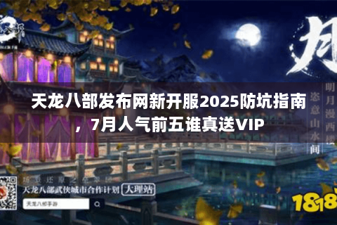 天龙八部发布网新开服2025防坑指南,7月人气前五谁真送VIP 天龙八部发布网新开服2025防坑指南,7月人气前五谁真送VIP