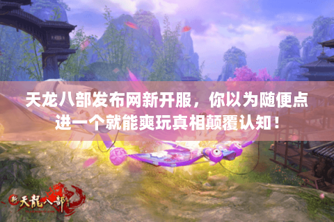 天龙八部发布网新开服,你以为随便点进一个就能爽玩真相颠覆认知! 天龙八部发布网新开服,你以为随便点进一个就能爽玩真相颠覆认知!