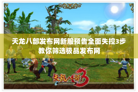 天龙八部发布网新服预告全面失控3步教你筛选极品发布网 天龙八部发布网新服预告全面失控3步教你筛选极品发布网