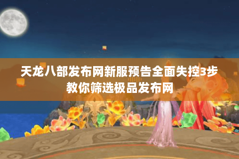 天龙八部发布网新服预告全面失控3步教你筛选极品发布网 天龙八部发布网新服预告全面失控3步教你筛选极品发布网