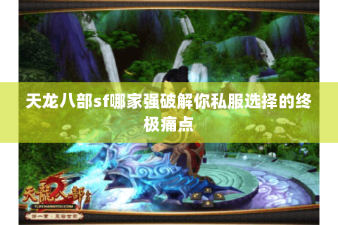 天龙八部sf哪家强破解你私服选择的终极痛点 天龙八部sf哪家强破解你私服选择的终极痛点