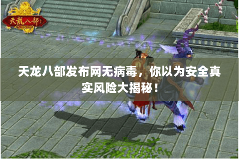 天龙八部发布网无病毒,你以为安全真实风险大揭秘! 天龙八部发布网无病毒,你以为安全真实风险大揭秘!