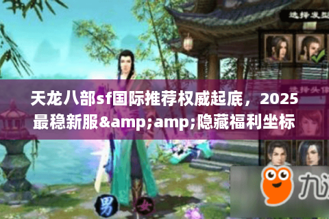 天龙八部sf国际推荐权威起底,2025最稳新服&隐藏福利坐标 天龙八部sf国际推荐权威起底,2025最稳新服&隐藏福利坐标