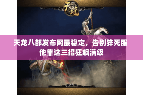 天龙八部发布网最稳定,告别猝死服 他靠这三招狂飙满级 天龙八部发布网最稳定,告别猝死服 他靠这三招狂飙满级