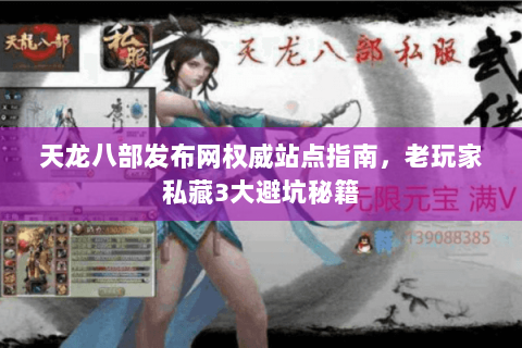 天龙八部发布网权威站点指南,老玩家私藏3大避坑秘籍 天龙八部发布网权威站点指南,老玩家私藏3大避坑秘籍