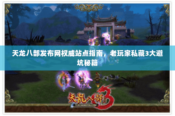 天龙八部发布网权威站点指南,老玩家私藏3大避坑秘籍 天龙八部发布网权威站点指南,老玩家私藏3大避坑秘籍