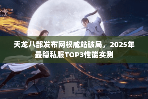 天龙八部发布网权威站破局,2025年最稳私服TOP3性能实测 天龙八部发布网权威站破局,2025年最稳私服TOP3性能实测