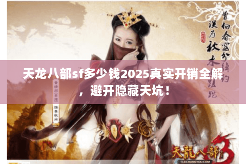 天龙八部sf多少钱2025真实开销全解，避开隐藏天坑！