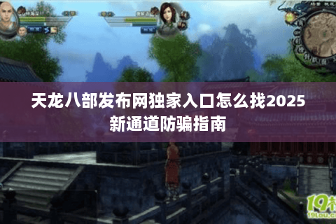 天龙八部发布网独家入口怎么找2025新通道防骗指南 天龙八部发布网独家入口怎么找2025新通道防骗指南