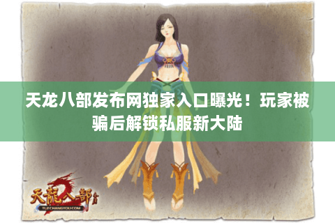 天龙八部发布网独家入口曝光!玩家被骗后解锁私服新大陆 天龙八部发布网独家入口曝光!玩家被骗后解锁私服新大陆